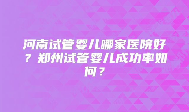 河南试管婴儿哪家医院好？郑州试管婴儿成功率如何？