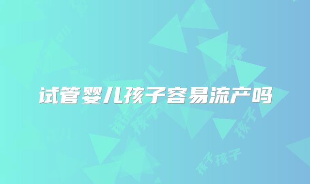 试管婴儿孩子容易流产吗