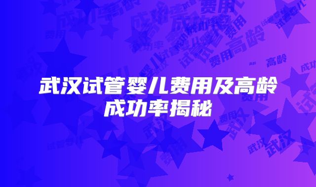 武汉试管婴儿费用及高龄成功率揭秘