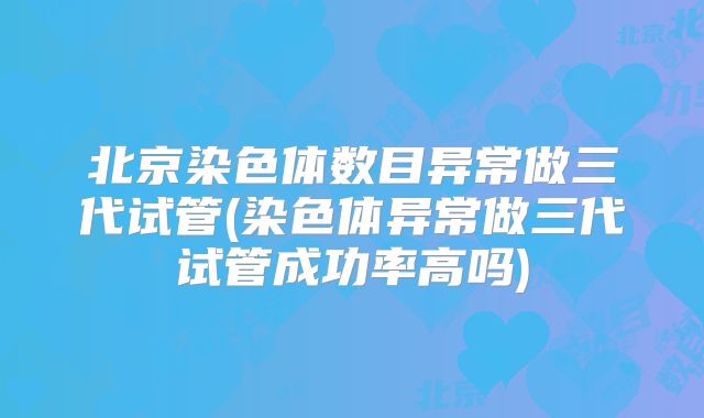 北京染色体数目异常做三代试管(染色体异常做三代试管成功率高吗)