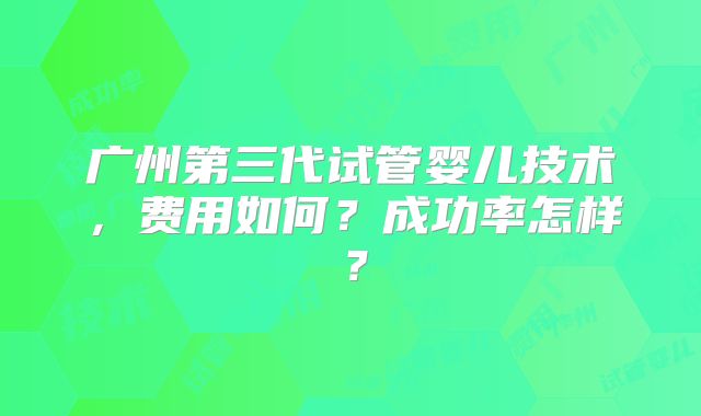 广州第三代试管婴儿技术，费用如何？成功率怎样？