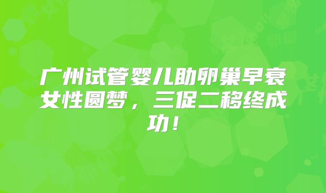 广州试管婴儿助卵巢早衰女性圆梦,三促二移终成功!