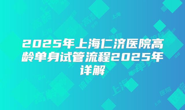 2025年上海仁济医院高龄单身试管流程2025年详解
