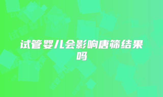试管婴儿会影响唐筛结果吗