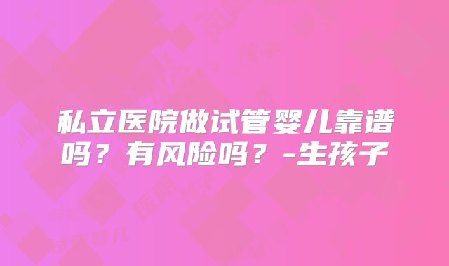 私立医院做试管婴儿靠谱吗?有风险吗?-生孩子