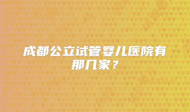 成都公立试管婴儿医院有那几家?