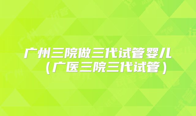 广州三院做三代试管婴儿（广医三院三代试管）