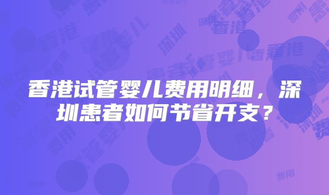 香港试管婴儿费用明细，深圳患者如何节省开支？