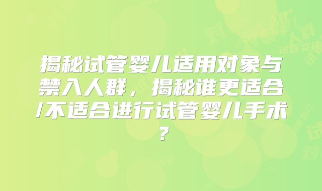 揭秘试管婴儿适用对象与禁入人群,揭秘谁更适合/不适合进行试管婴儿手术?