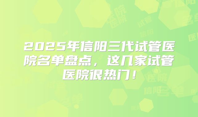 2025年信阳三代试管医院名单盘点,这几家试管医院很热门!