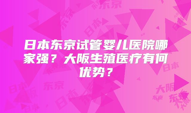 日本东京试管婴儿医院哪家强？大阪生殖医疗有何优势？