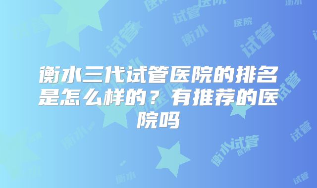 衡水三代试管医院的排名是怎么样的?有推荐的医院吗