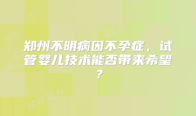 郑州不明病因不孕症,试管婴儿技术能否带来希望?