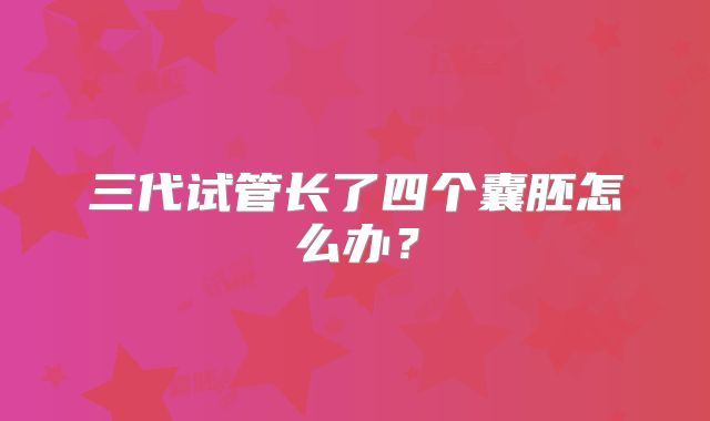 三代试管长了四个囊胚怎么办?
