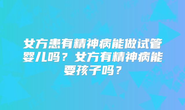女方患有精神病能做试管婴儿吗？女方有精神病能要孩子吗？