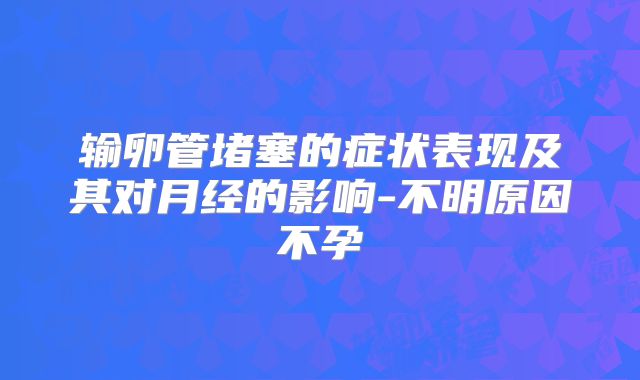 输卵管堵塞的症状表现及其对月经的影响-不明原因不孕