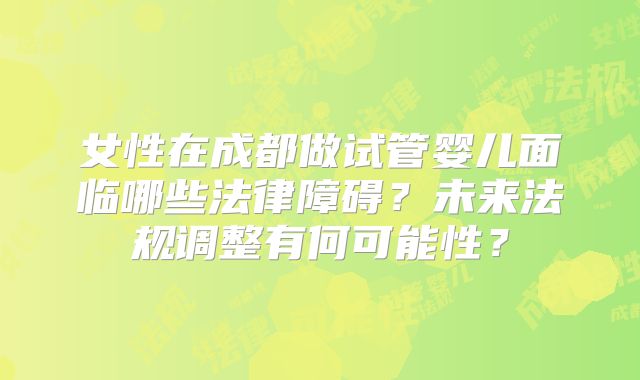 女性在成都做试管婴儿面临哪些法律障碍?未来法规调整有何可能性?