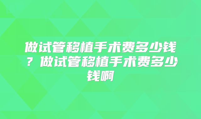 做试管移植手术费多少钱？做试管移植手术费多少钱啊