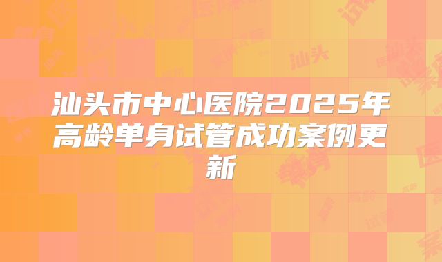 汕头市中心医院2025年高龄单身试管成功案例更新