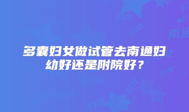 多囊妇女做试管去南通妇幼好还是附院好?