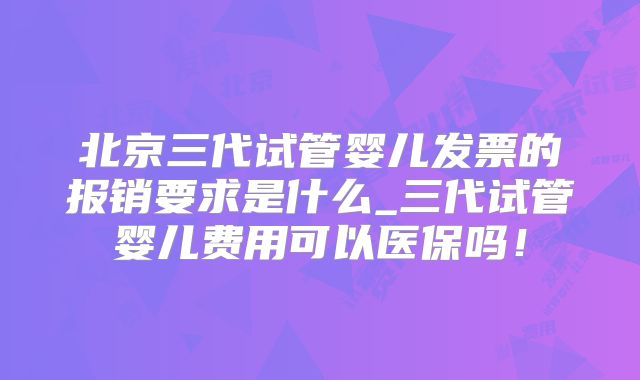 北京三代试管婴儿发票的报销要求是什么_三代试管婴儿费用可以医保吗!