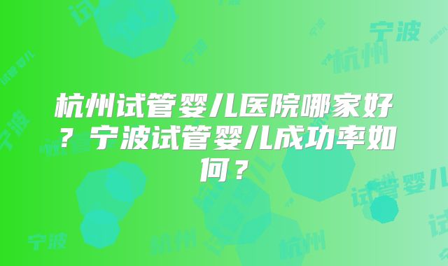 杭州试管婴儿医院哪家好？宁波试管婴儿成功率如何？