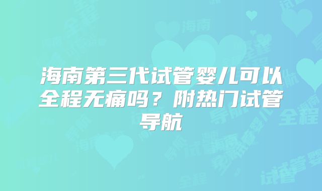 海南第三代试管婴儿可以全程无痛吗?附热门试管导航