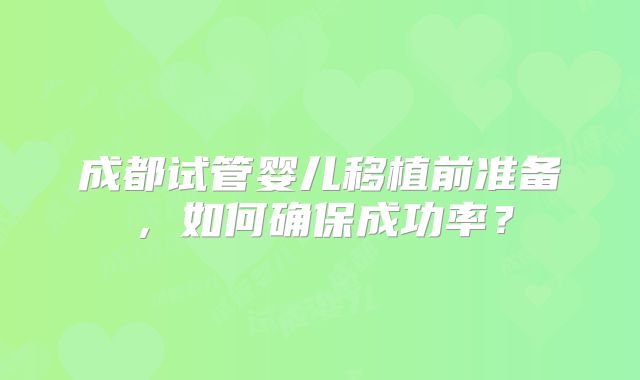 成都试管婴儿移植前准备,如何确保成功率?