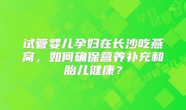 试管婴儿孕妇在长沙吃燕窝，如何确保营养补充和胎儿健康？