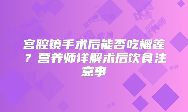 宫腔镜手术后能否吃榴莲?营养师详解术后饮食注意事