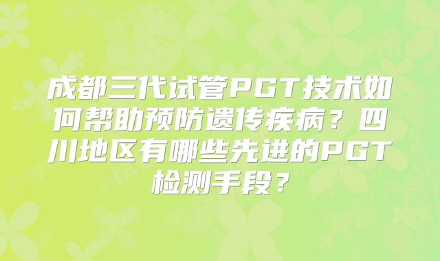 成都三代试管PGT技术如何帮助预防遗传疾病?四川地区有哪些先进的PGT检测手段?