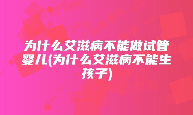 为什么艾滋病不能做试管婴儿(为什么艾滋病不能生孩子)