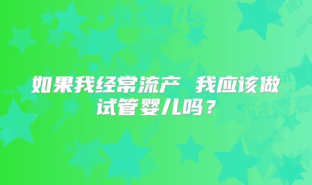 如果我经常流产 我应该做试管婴儿吗?