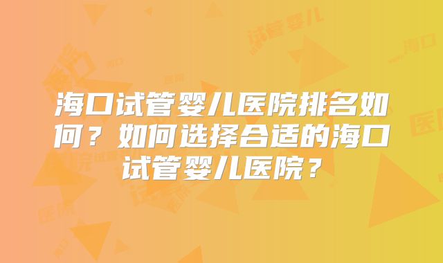 海口试管婴儿医院排名如何?如何选择合适的海口试管婴儿医院?
