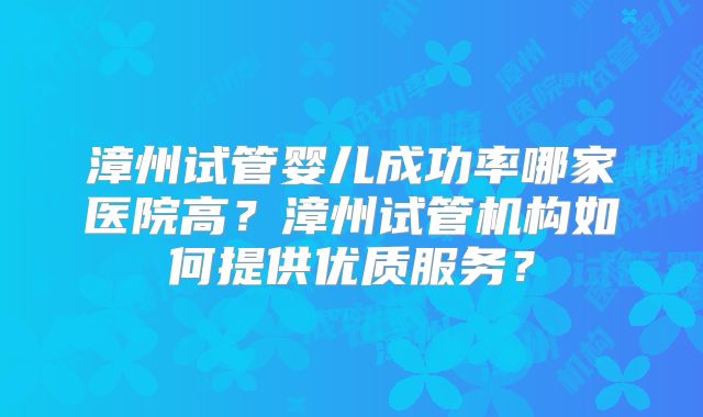 漳州试管婴儿成功率哪家医院高?漳州试管机构如何提供优质服务?