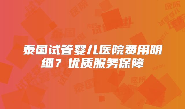 泰国试管婴儿医院费用明细?优质服务保障