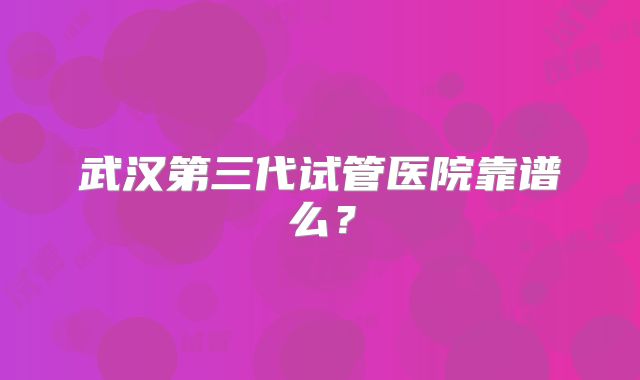 武汉第三代试管医院靠谱么？