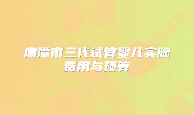 鹰潭市三代试管婴儿实际费用与预算
