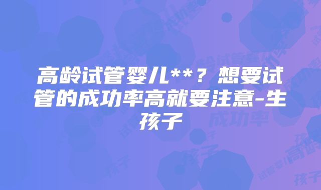 高龄试管婴儿**?想要试管的成功率高就要注意-生孩子