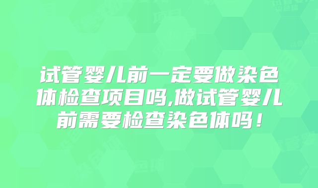 试管婴儿前一定要做染色体检查项目吗,做试管婴儿前需要检查染色体吗!
