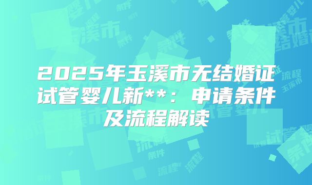 2025年玉溪市无结婚证试管婴儿新**：申请条件及流程解读