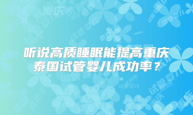 听说高质睡眠能提高重庆泰国试管婴儿成功率?