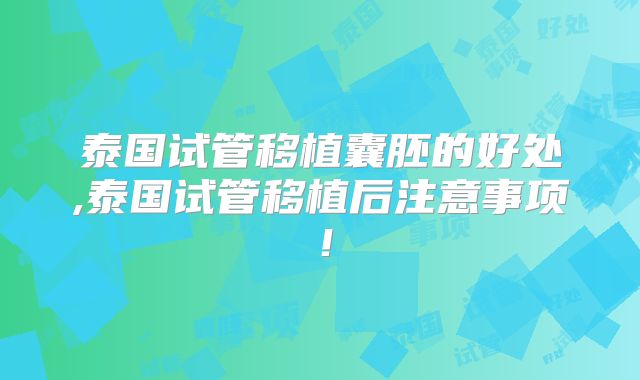 泰国试管移植囊胚的好处,泰国试管移植后注意事项！