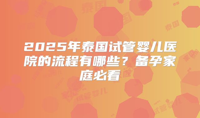 2025年泰国试管婴儿医院的流程有哪些?备孕家庭必看