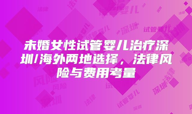 未婚女性试管婴儿治疗深圳/海外两地选择,法律风险与费用考量