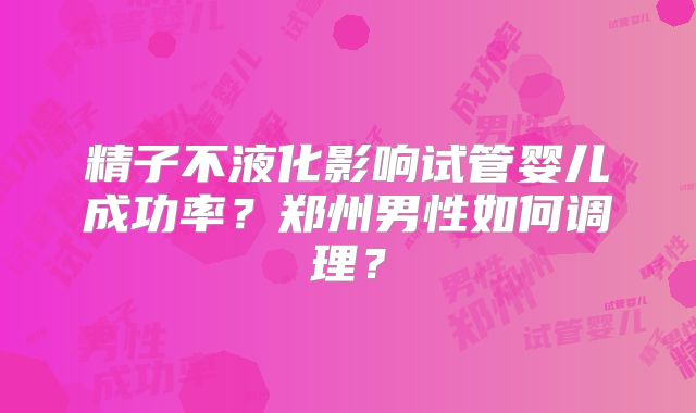 精子不液化影响试管婴儿成功率？郑州男性如何调理？