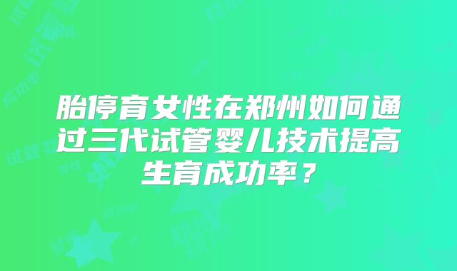 胎停育女性在郑州如何通过三代试管婴儿技术提高生育成功率？