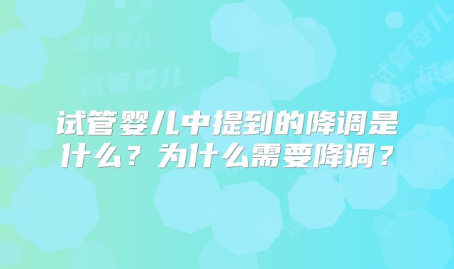 试管婴儿中提到的降调是什么？为什么需要降调？