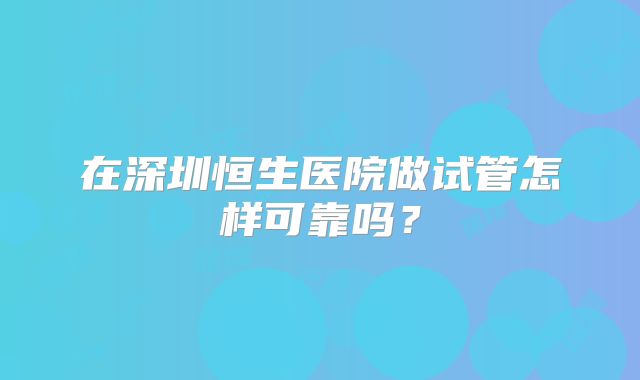 在深圳恒生医院做试管怎样可靠吗？