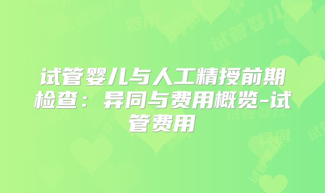 试管婴儿与人工精授前期检查：异同与费用概览-试管费用